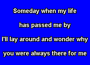 Someday when my life
has passed me by
I'll lay around and wonder why

you were always there for me