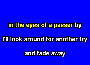 in the eyes of a passer by

I'll look around for another try

and fade away