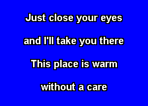 Just close your eyes

and I'll take you there

This place is warm

without a care