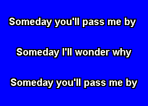 Someday you'll pass me by

Someday I'll wonder why

Someday you'll pass me by