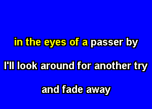 in the eyes of a passer by

I'll look around for another try

and fade away