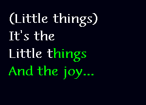 (Little things)
It's the

Little things
And the joy...
