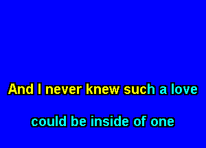 And I never knew such a love

could be inside of one