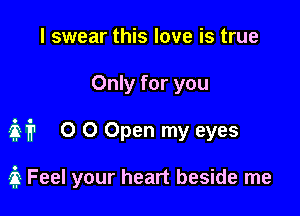 I swear this love is true
Only for you

Mr 0 0 Open my eyes

3 Feel your heart beside me