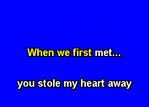 When we first met...

you stole my heart away