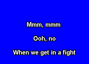 Mmm, mmm

Ooh, no

When we get in a fight