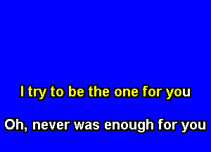 ltry to be the one for you

Oh, never was enough for you