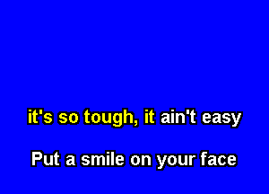 it's so tough, it ain't easy

Put a smile on your face