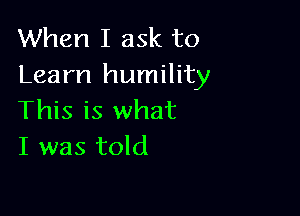 When I ask to
Learn humility

This is what
I was told