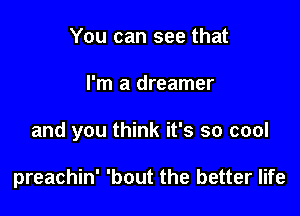 You can see that

I'm a dreamer

and you think it's so cool

preachin' 'bout the better life