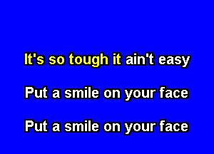 It's so tough it ain't easy

Put a smile on your face

Put a smile on your face