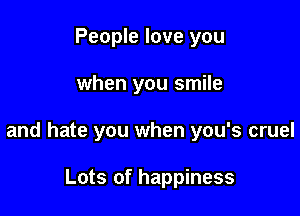 People love you

when you smile

and hate you when you's cruel

Lots of happiness