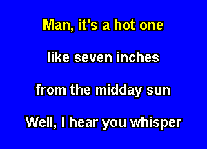 Man, it's a hot one
like seven inches

from the midday sun

Well, I hear you whisper