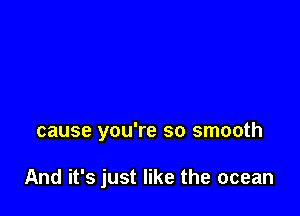 cause you're so smooth

And it's just like the ocean