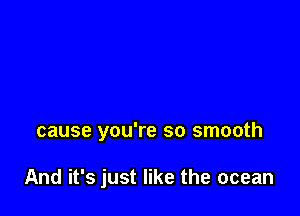 cause you're so smooth

And it's just like the ocean
