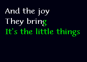 And the joy
They bring

It's the little things