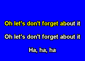 Oh let's don't forget about it

Oh let's don't forget about it

Ha, ha, ha