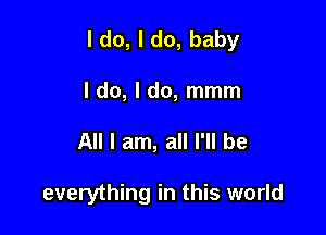 I do, I do, baby

I do, I do, mmm
All I am, all I'll be

everything in this world