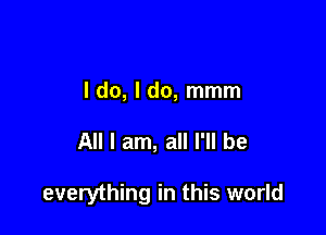 I do, I do, mmm

All I am, all I'll be

everything in this world