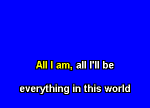 All I am, all I'll be

everything in this world