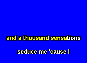 and a thousand sensations

seduce me 'cause I