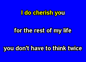 I do cherish you

for the rest of my life

you don't have to think twice