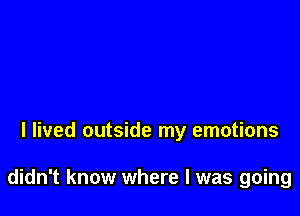 I lived outside my emotions

didn't know where I was going