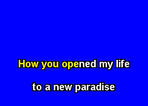 How you opened my life

to a new paradise