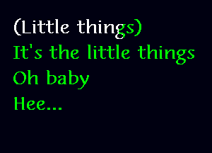 (Little things)
It's the little things

Oh baby
Hee...