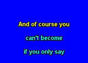 And of course you

can't become

if you only say