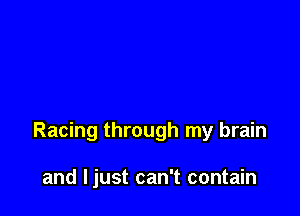 Racing through my brain

and Ijust can't contain