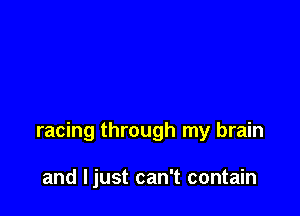 racing through my brain

and Ijust can't contain