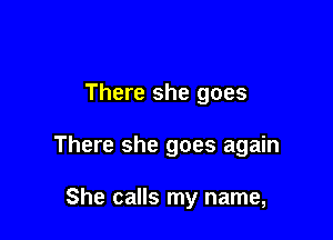 There she goes

There she goes again

She calls my name,