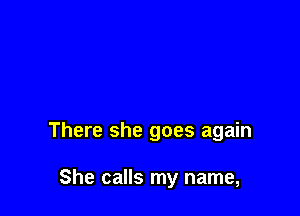 There she goes again

She calls my name,