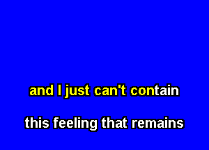 and Ijust can't contain

this feeling that remains