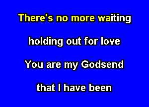 There's no more waiting

holding out for love
You are my Godsend

that I have been