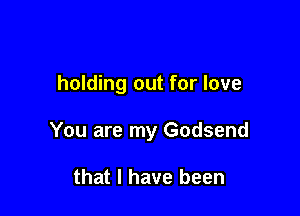 holding out for love

You are my Godsend

that I have been