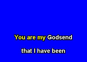 You are my Godsend

that I have been