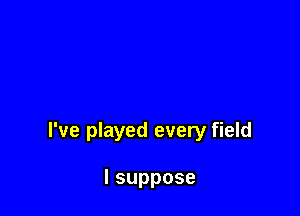 I've played every field

lsuppose