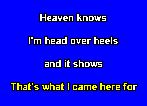 Heaven knows
I'm head over heels

and it shows

That's what I came here for