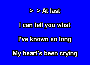 t. t) At last
I can tell you what

We known so long

My heart's been crying