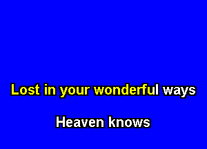 Lost in your wonderful ways

Heaven knows