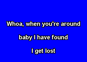 Whoa, when you're around

baby I have found

I get lost