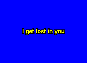I get lost in you