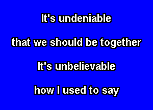 It's undeniable
that we should be together

It's unbelievable

how I used to say