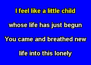 I feel like a little child
whose life has just begun
You came and breathed new

life into this lonely