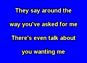 They say around the
way you've asked for me

There's even talk about

you wanting me