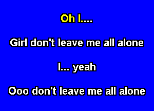 Oh l....

Girl don't leave me all alone

I... yeah

Ooo don't leave me all alone