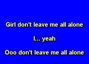 Girl don't leave me all alone

I... yeah

Ooo don't leave me all alone