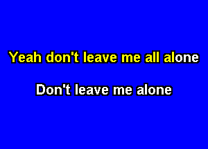 Yeah don't leave me all alone

Don't leave me alone